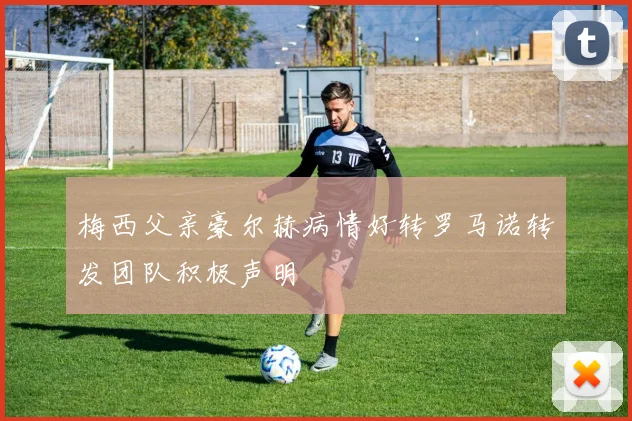 梅西父亲豪尔赫病情好转罗马诺转发团队积极声明
