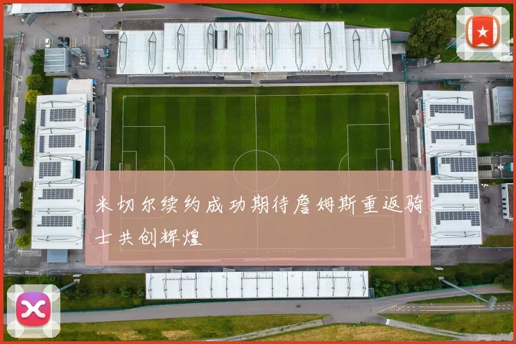 米切尔续约成功期待詹姆斯重返骑士共创辉煌