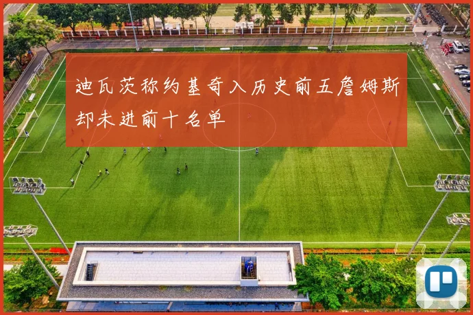迪瓦茨称约基奇入历史前五詹姆斯却未进前十名单