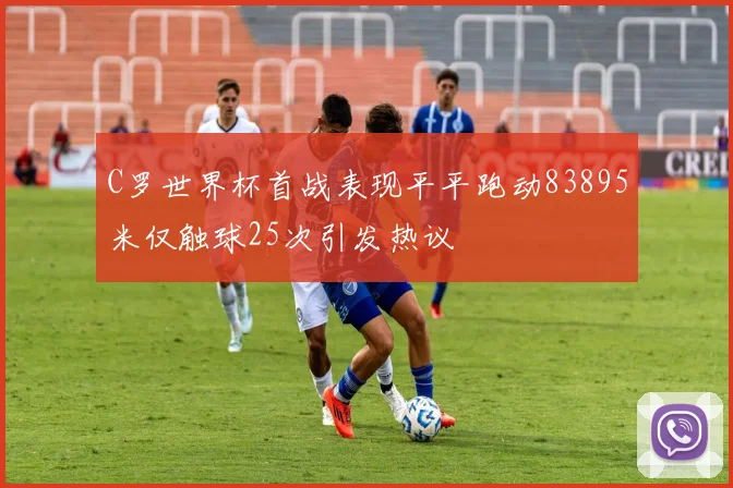 C罗世界杯首战表现平平跑动83895米仅触球25次引发热议