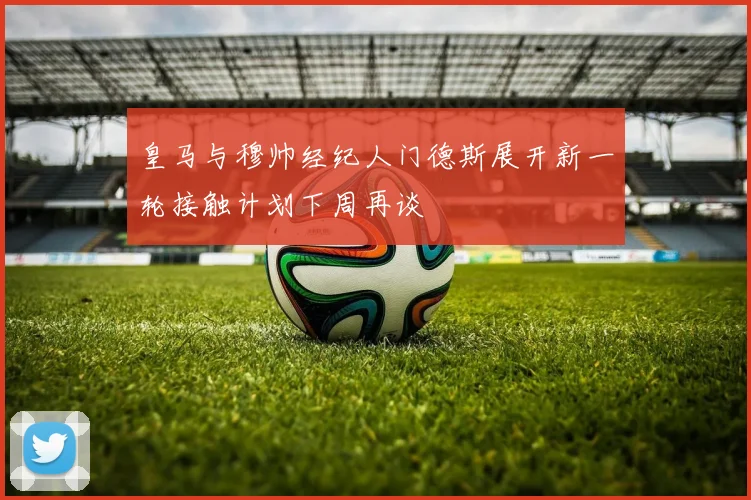 皇马与穆帅经纪人门德斯展开新一轮接触计划下周再谈