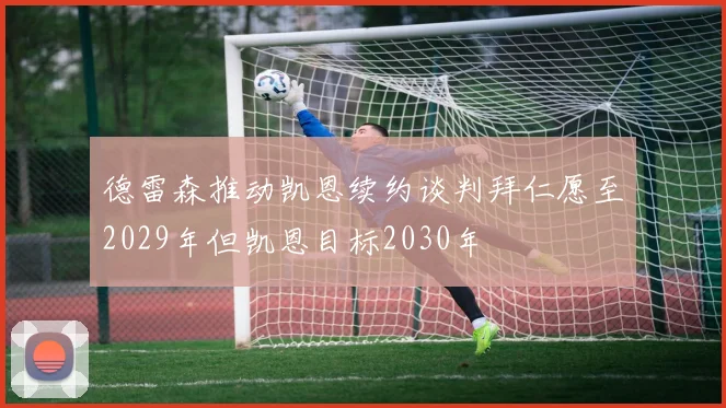 德雷森推动凯恩续约谈判拜仁愿至2029年但凯恩目标2030年