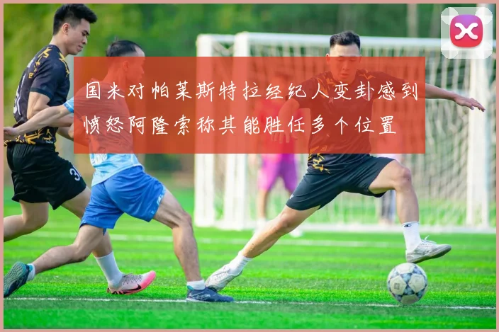 国米对帕莱斯特拉经纪人变卦感到愤怒阿隆索称其能胜任多个位置