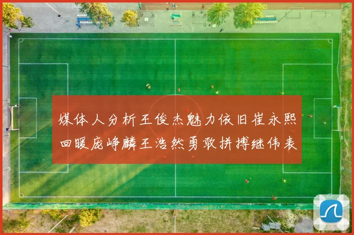 媒体人分析王俊杰魅力依旧崔永熙回暖庞峥麟王浩然勇敢拼搏继伟表现稳定