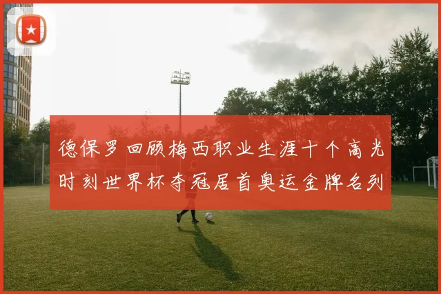 德保罗回顾梅西职业生涯十个高光时刻世界杯夺冠居首奥运金牌名列第四