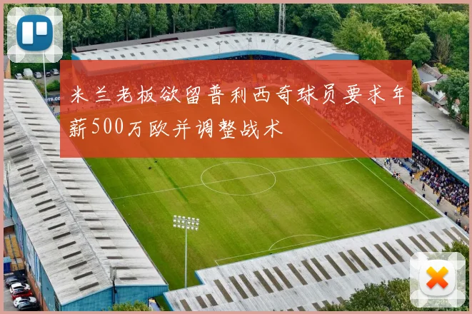 米兰老板欲留普利西奇球员要求年薪500万欧并调整战术