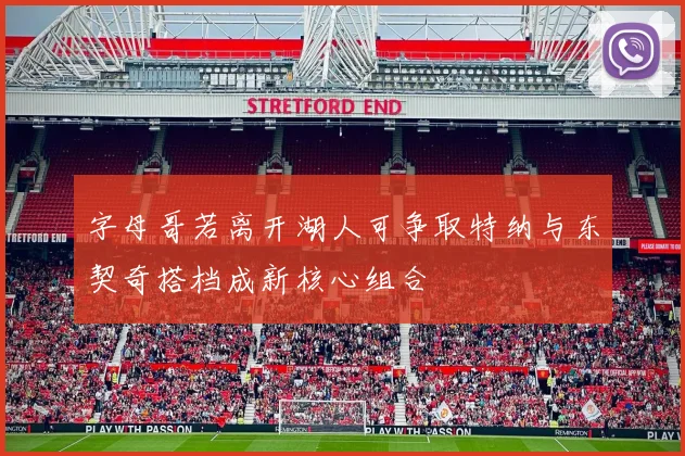 字母哥若离开湖人可争取特纳与东契奇搭档成新核心组合