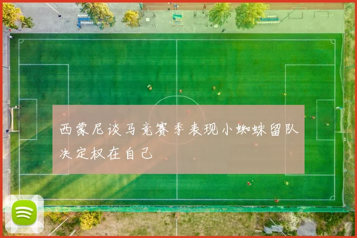 西蒙尼谈马竞赛季表现小蜘蛛留队决定权在自己