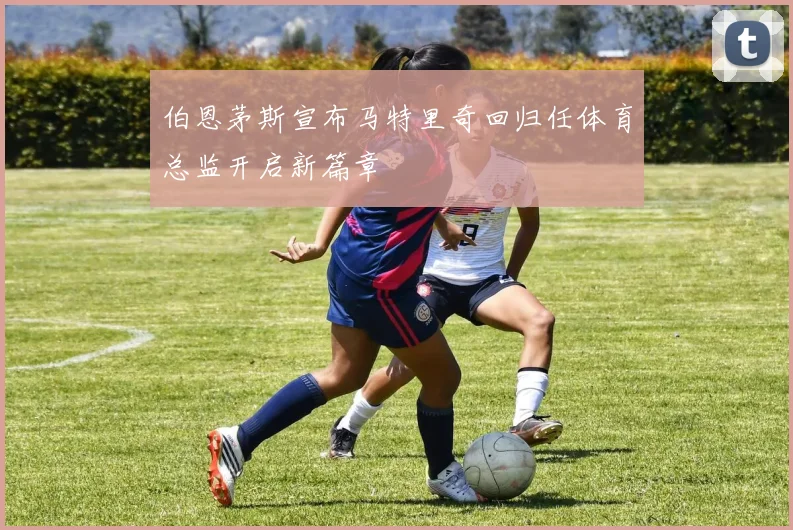 伯恩茅斯宣布马特里奇回归任体育总监开启新篇章