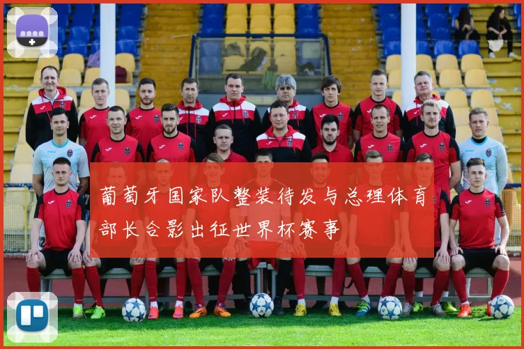 葡萄牙国家队整装待发与总理体育部长合影出征世界杯赛事