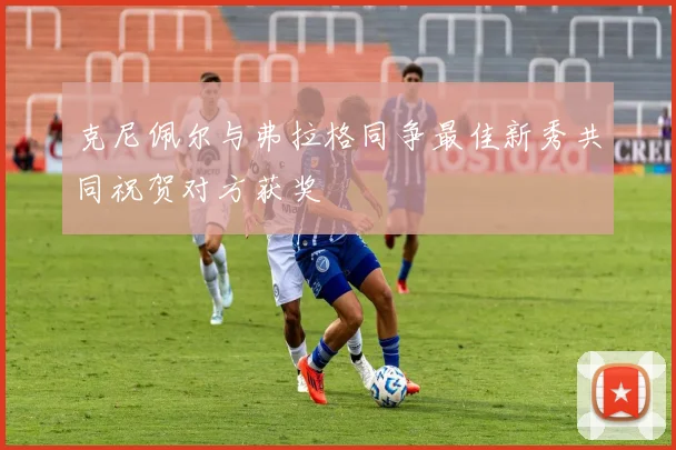 克尼佩尔与弗拉格同争最佳新秀共同祝贺对方获奖