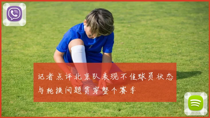记者点评北京队表现不佳球员状态与轮换问题贯穿整个赛季